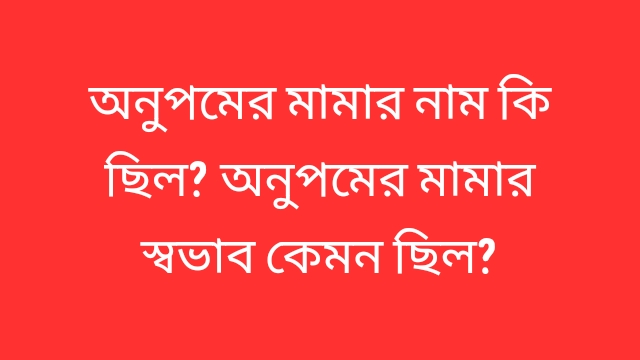 অনুপমের মামার নাম কি ছিল? অনুপমের মামার স্বভাব কেমন ছিল?