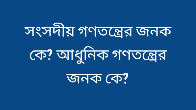 সংসদীয় গণতন্ত্রের জনক কে? আধুনিক গণতন্ত্রের জনক কে?