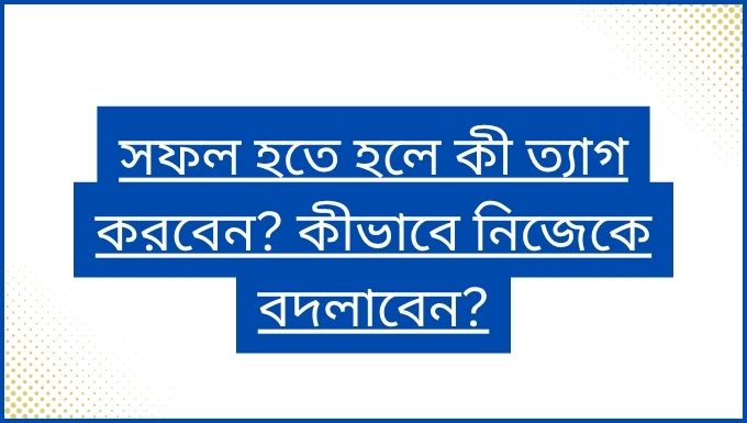 সফল হতে হলে কী ত্যাগ করবেন কীভাবে নিজেকে বদলাবেন